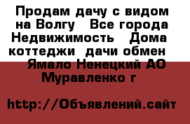 Продам дачу с видом на Волгу - Все города Недвижимость » Дома, коттеджи, дачи обмен   . Ямало-Ненецкий АО,Муравленко г.